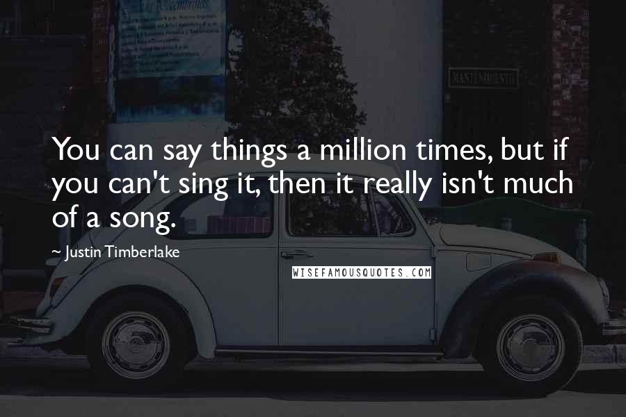 Justin Timberlake Quotes: You can say things a million times, but if you can't sing it, then it really isn't much of a song.