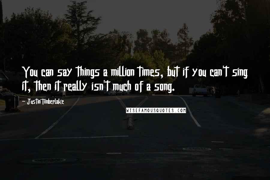 Justin Timberlake Quotes: You can say things a million times, but if you can't sing it, then it really isn't much of a song.