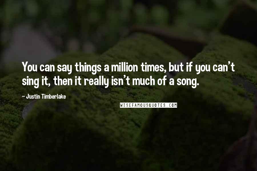 Justin Timberlake Quotes: You can say things a million times, but if you can't sing it, then it really isn't much of a song.