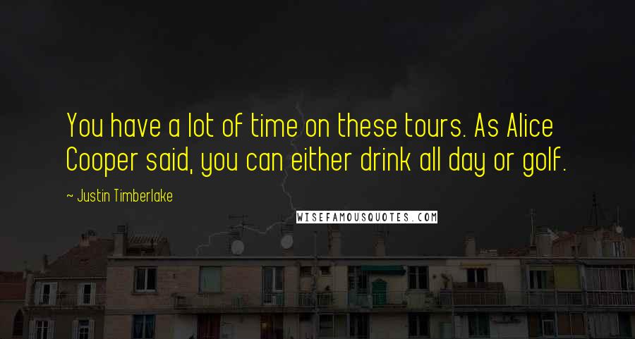 Justin Timberlake Quotes: You have a lot of time on these tours. As Alice Cooper said, you can either drink all day or golf.