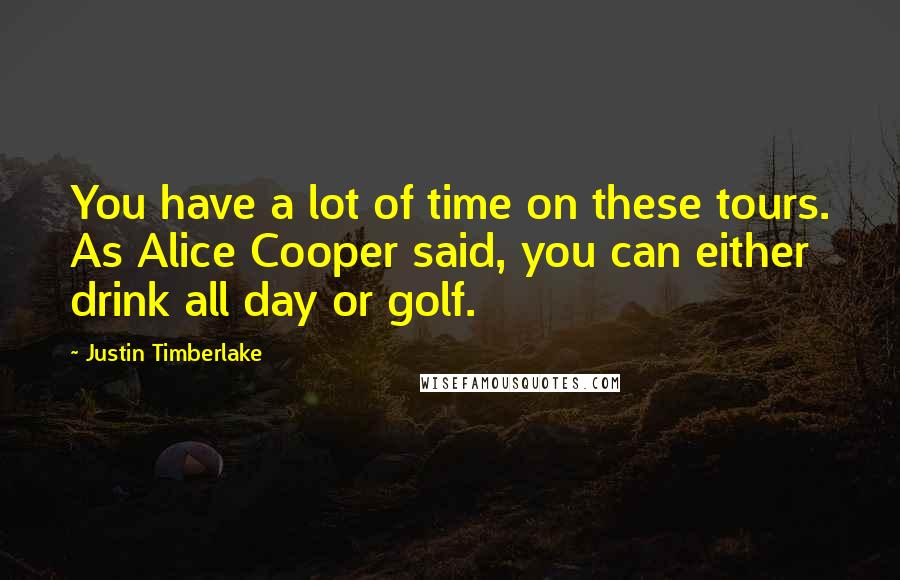 Justin Timberlake Quotes: You have a lot of time on these tours. As Alice Cooper said, you can either drink all day or golf.