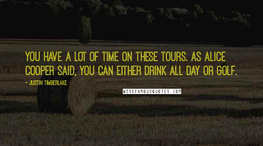 Justin Timberlake Quotes: You have a lot of time on these tours. As Alice Cooper said, you can either drink all day or golf.