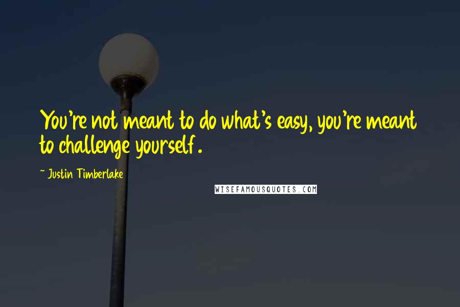 Justin Timberlake Quotes: You're not meant to do what's easy, you're meant to challenge yourself.