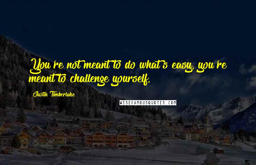 Justin Timberlake Quotes: You're not meant to do what's easy, you're meant to challenge yourself.