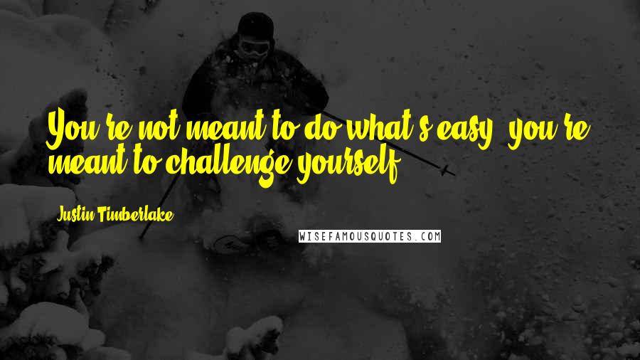 Justin Timberlake Quotes: You're not meant to do what's easy, you're meant to challenge yourself.