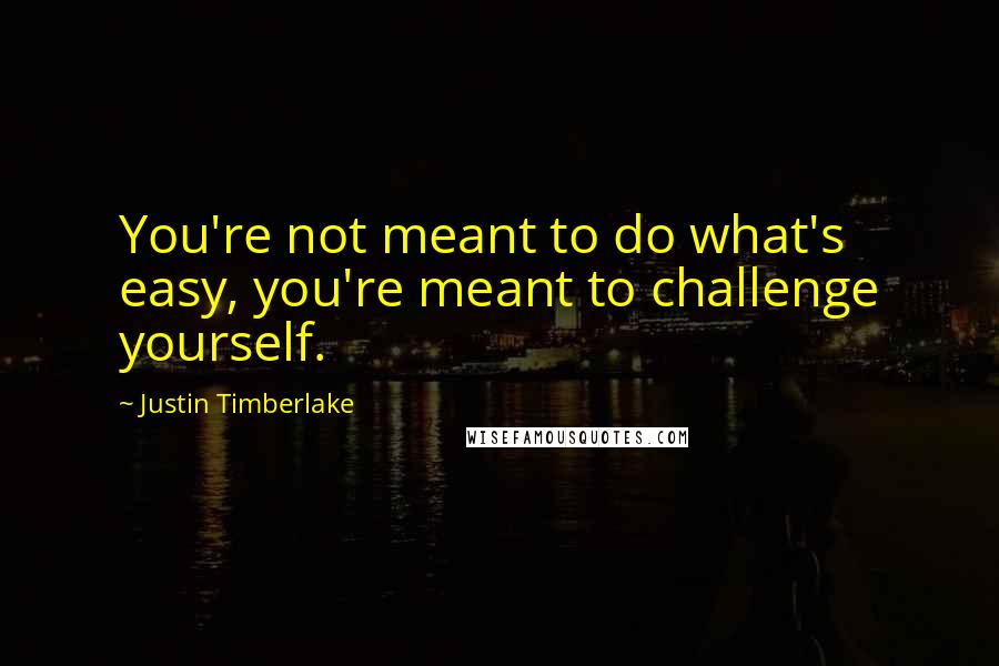 Justin Timberlake Quotes: You're not meant to do what's easy, you're meant to challenge yourself.
