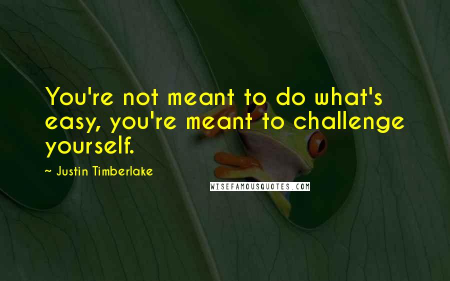 Justin Timberlake Quotes: You're not meant to do what's easy, you're meant to challenge yourself.