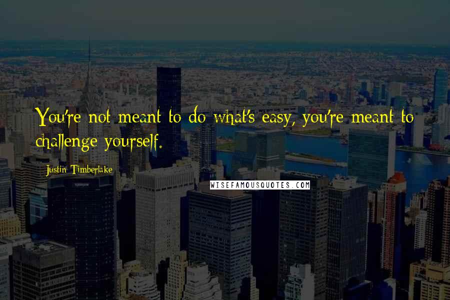 Justin Timberlake Quotes: You're not meant to do what's easy, you're meant to challenge yourself.