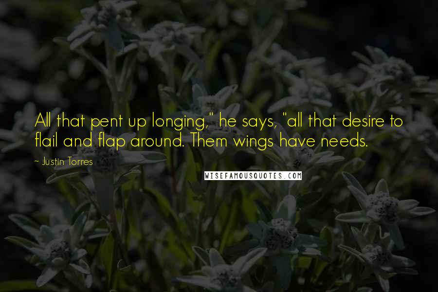 Justin Torres Quotes: All that pent up longing," he says, "all that desire to flail and flap around. Them wings have needs.