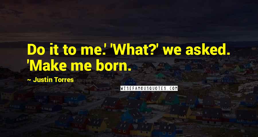 Justin Torres Quotes: Do it to me.' 'What?' we asked. 'Make me born.