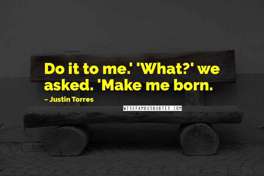 Justin Torres Quotes: Do it to me.' 'What?' we asked. 'Make me born.