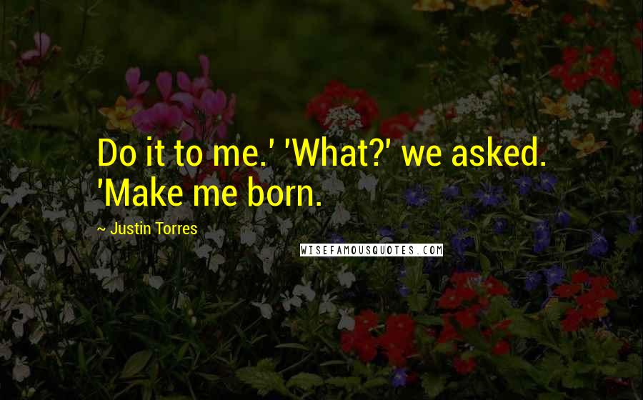 Justin Torres Quotes: Do it to me.' 'What?' we asked. 'Make me born.