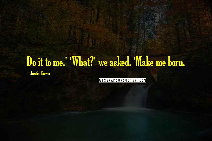 Justin Torres Quotes: Do it to me.' 'What?' we asked. 'Make me born.