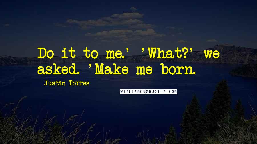 Justin Torres Quotes: Do it to me.' 'What?' we asked. 'Make me born.