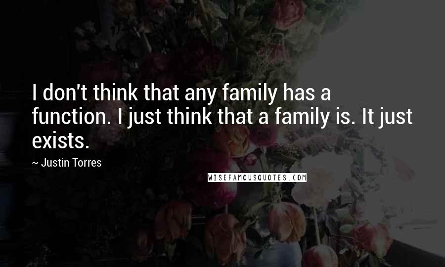 Justin Torres Quotes: I don't think that any family has a function. I just think that a family is. It just exists.