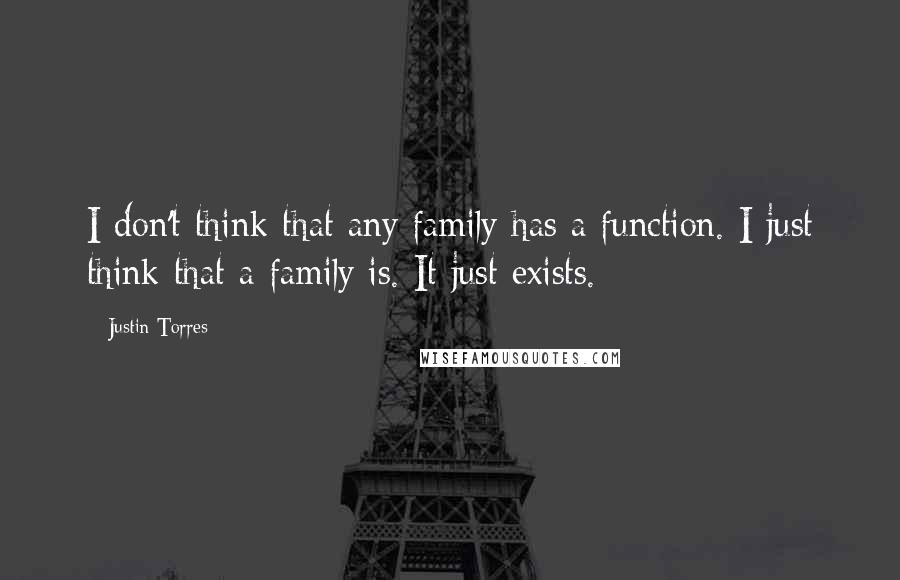 Justin Torres Quotes: I don't think that any family has a function. I just think that a family is. It just exists.