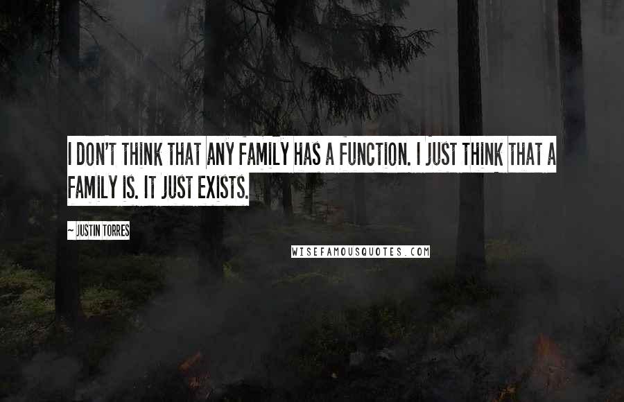 Justin Torres Quotes: I don't think that any family has a function. I just think that a family is. It just exists.