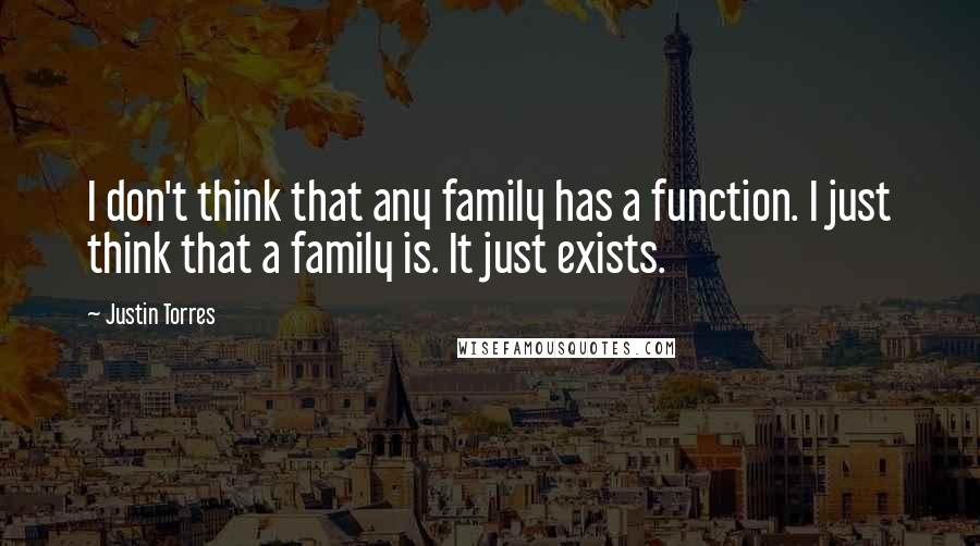 Justin Torres Quotes: I don't think that any family has a function. I just think that a family is. It just exists.