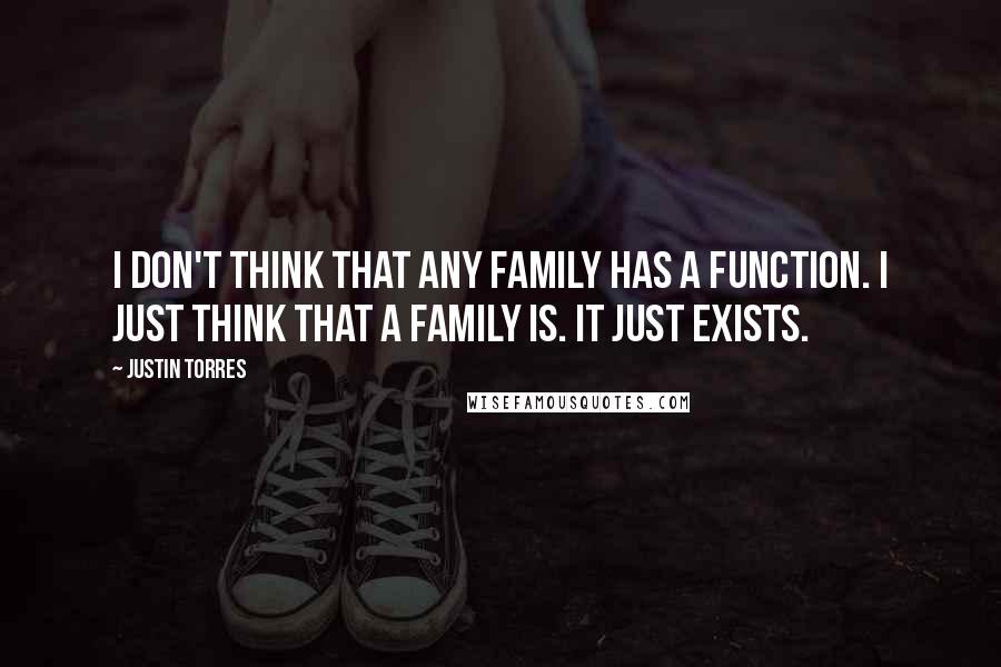 Justin Torres Quotes: I don't think that any family has a function. I just think that a family is. It just exists.