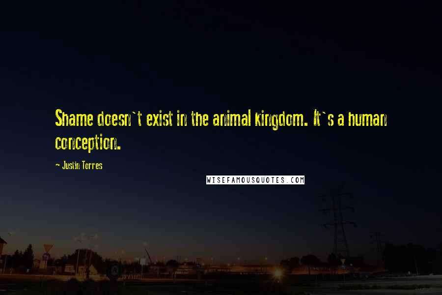 Justin Torres Quotes: Shame doesn't exist in the animal kingdom. It's a human conception.