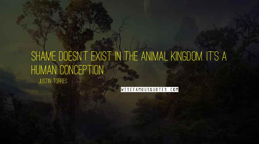 Justin Torres Quotes: Shame doesn't exist in the animal kingdom. It's a human conception.