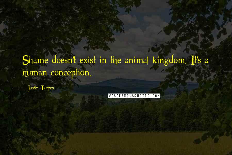 Justin Torres Quotes: Shame doesn't exist in the animal kingdom. It's a human conception.