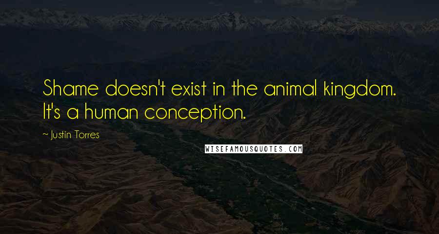 Justin Torres Quotes: Shame doesn't exist in the animal kingdom. It's a human conception.