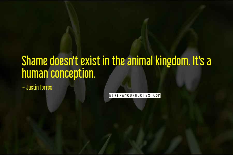 Justin Torres Quotes: Shame doesn't exist in the animal kingdom. It's a human conception.