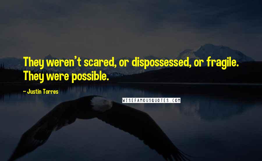 Justin Torres Quotes: They weren't scared, or dispossessed, or fragile. They were possible.