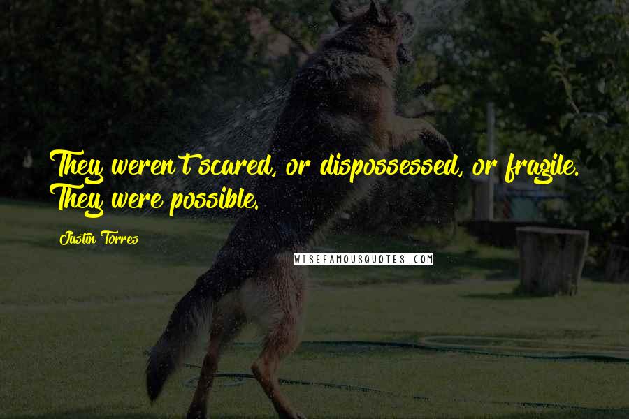 Justin Torres Quotes: They weren't scared, or dispossessed, or fragile. They were possible.