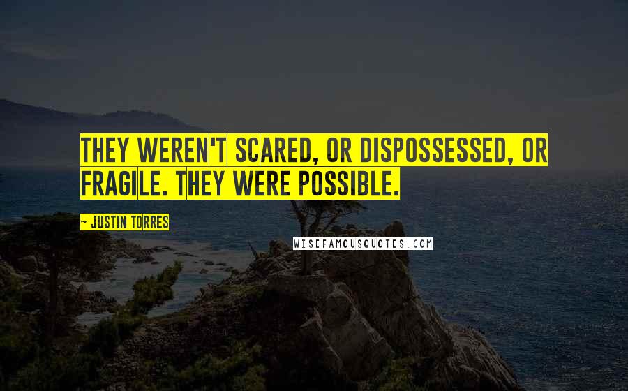 Justin Torres Quotes: They weren't scared, or dispossessed, or fragile. They were possible.