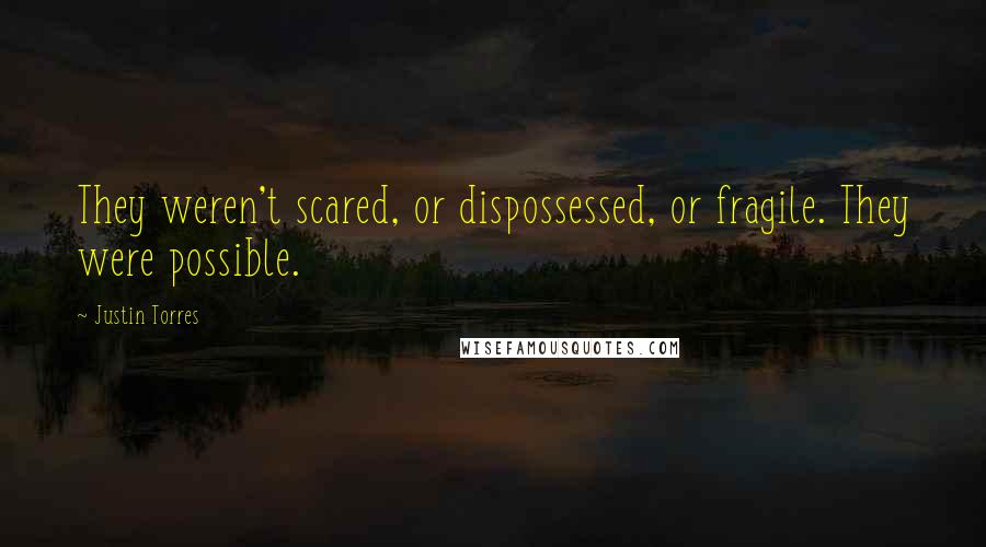 Justin Torres Quotes: They weren't scared, or dispossessed, or fragile. They were possible.