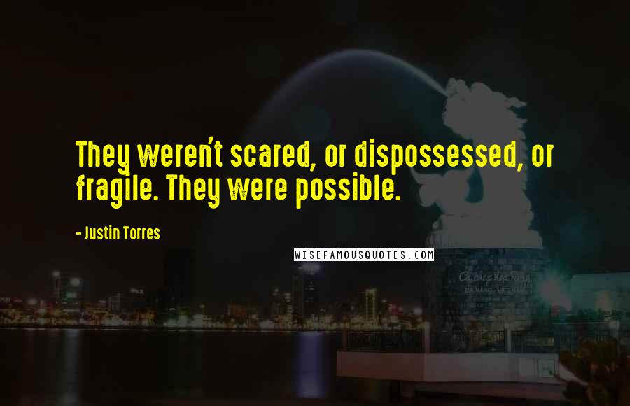 Justin Torres Quotes: They weren't scared, or dispossessed, or fragile. They were possible.