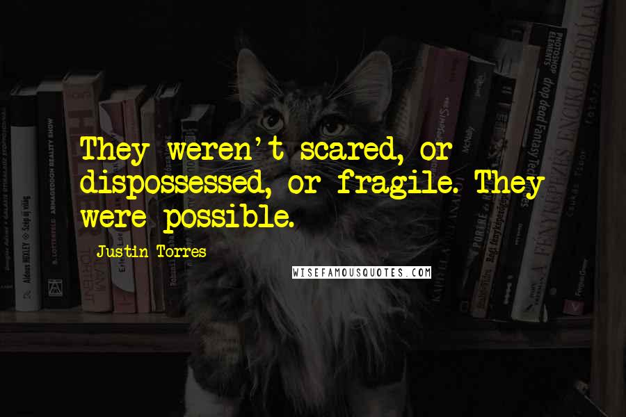 Justin Torres Quotes: They weren't scared, or dispossessed, or fragile. They were possible.