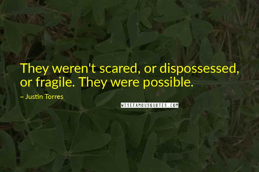 Justin Torres Quotes: They weren't scared, or dispossessed, or fragile. They were possible.