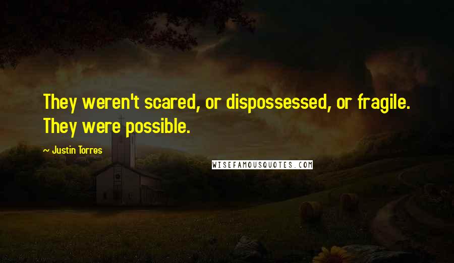 Justin Torres Quotes: They weren't scared, or dispossessed, or fragile. They were possible.
