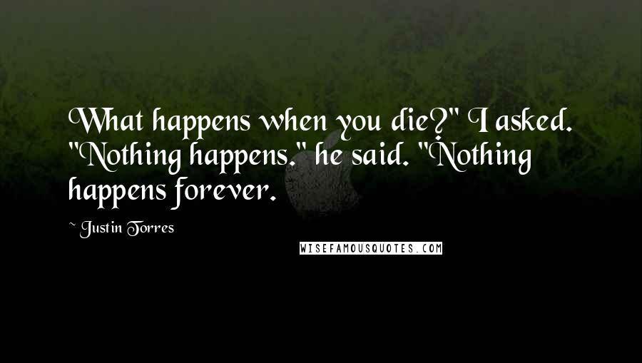 Justin Torres Quotes: What happens when you die?" I asked. "Nothing happens." he said. "Nothing happens forever.