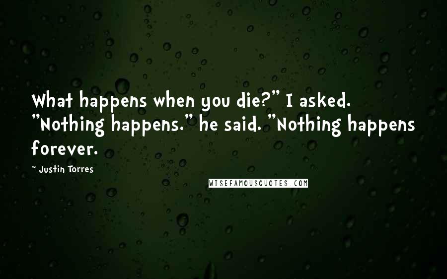 Justin Torres Quotes: What happens when you die?" I asked. "Nothing happens." he said. "Nothing happens forever.