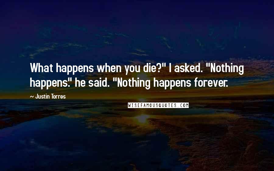 Justin Torres Quotes: What happens when you die?" I asked. "Nothing happens." he said. "Nothing happens forever.