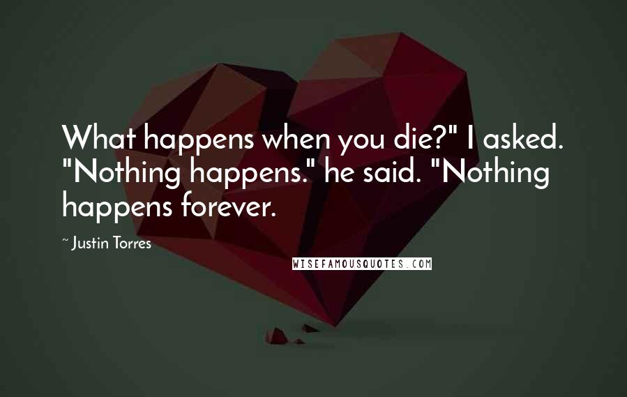 Justin Torres Quotes: What happens when you die?" I asked. "Nothing happens." he said. "Nothing happens forever.