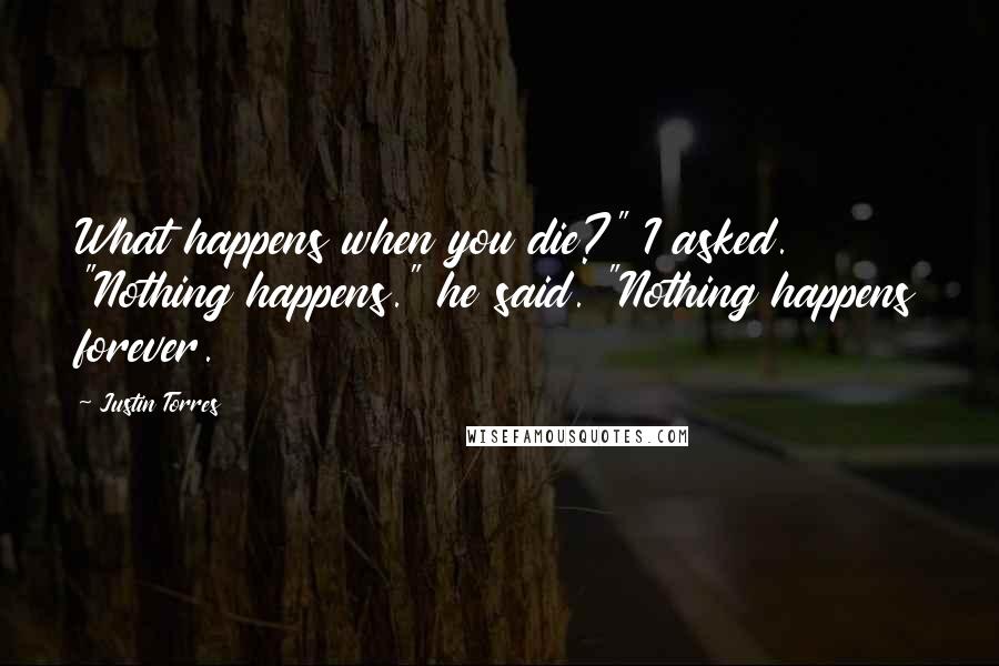 Justin Torres Quotes: What happens when you die?" I asked. "Nothing happens." he said. "Nothing happens forever.