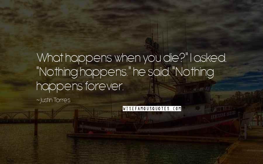 Justin Torres Quotes: What happens when you die?" I asked. "Nothing happens." he said. "Nothing happens forever.