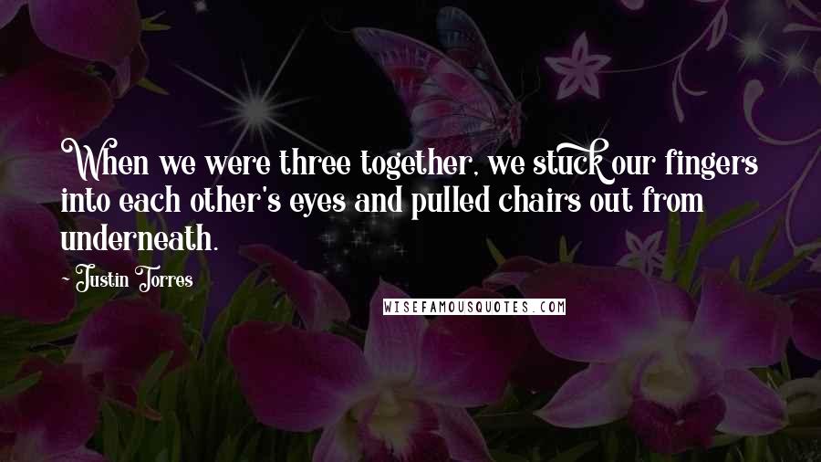 Justin Torres Quotes: When we were three together, we stuck our fingers into each other's eyes and pulled chairs out from underneath.