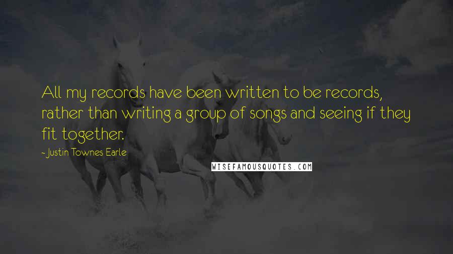 Justin Townes Earle Quotes: All my records have been written to be records, rather than writing a group of songs and seeing if they fit together.