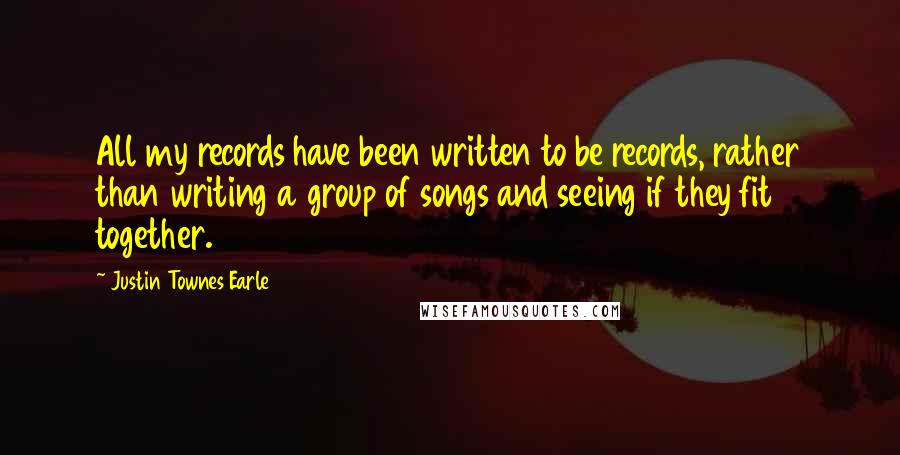 Justin Townes Earle Quotes: All my records have been written to be records, rather than writing a group of songs and seeing if they fit together.