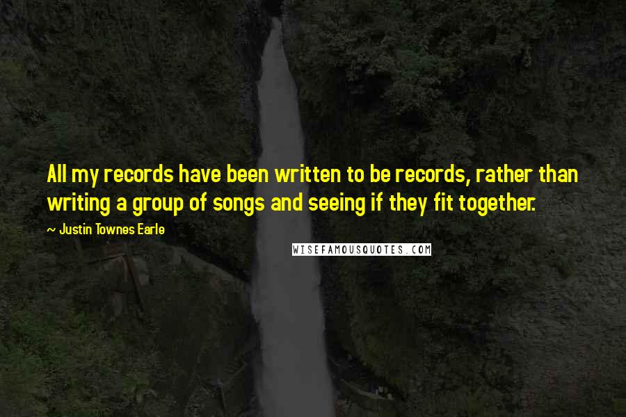 Justin Townes Earle Quotes: All my records have been written to be records, rather than writing a group of songs and seeing if they fit together.