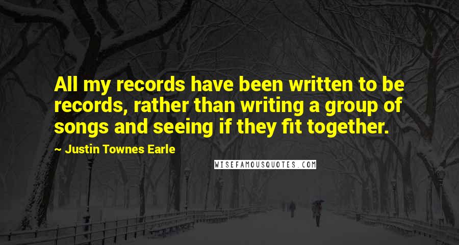 Justin Townes Earle Quotes: All my records have been written to be records, rather than writing a group of songs and seeing if they fit together.