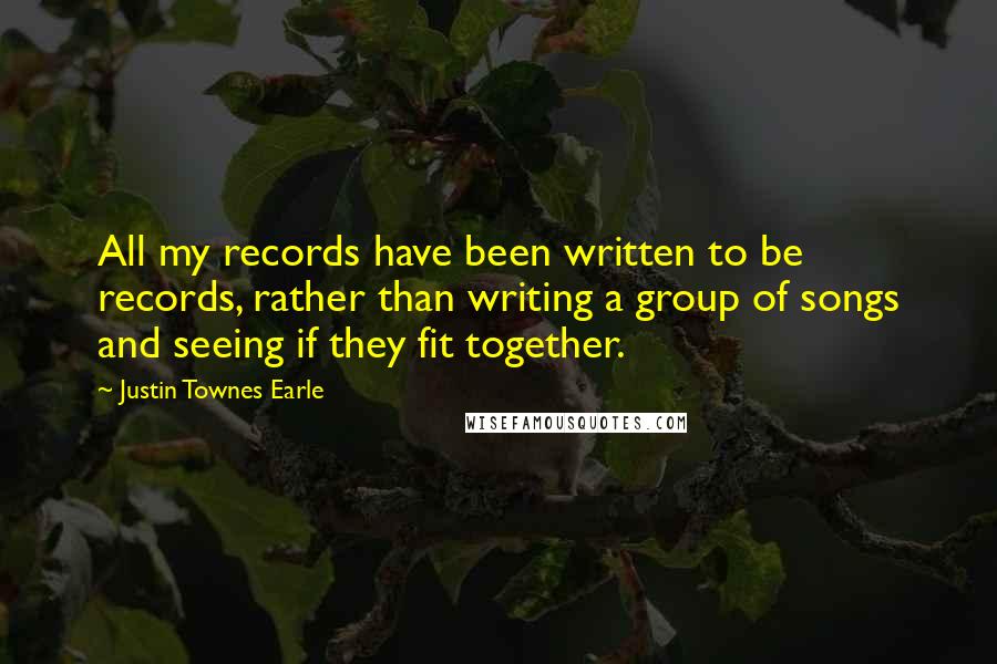 Justin Townes Earle Quotes: All my records have been written to be records, rather than writing a group of songs and seeing if they fit together.