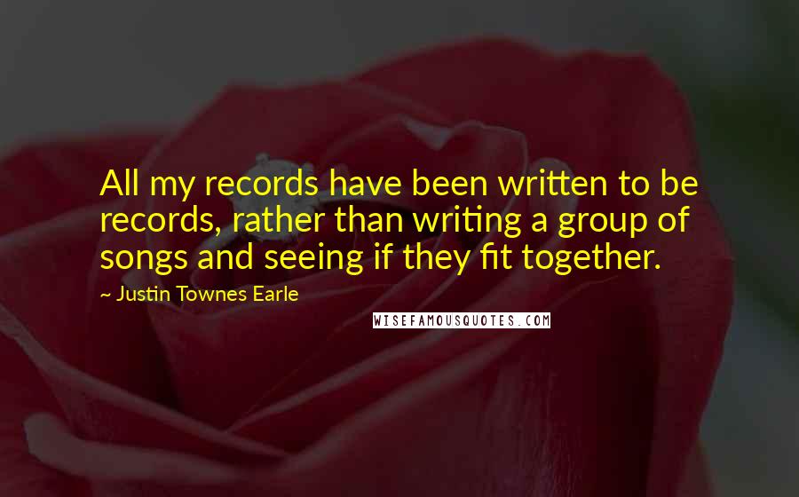 Justin Townes Earle Quotes: All my records have been written to be records, rather than writing a group of songs and seeing if they fit together.