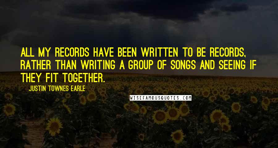 Justin Townes Earle Quotes: All my records have been written to be records, rather than writing a group of songs and seeing if they fit together.